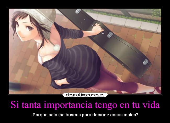Si tanta importancia tengo en tu vida - Porque solo me buscas para decirme cosas malas?