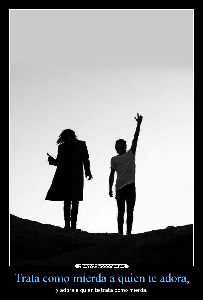 Trata como mierda a quien te adora, - y adora a quien te trata como mierda.