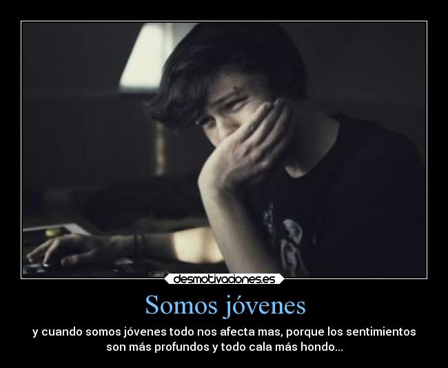 Somos jóvenes - y cuando somos jóvenes todo nos afecta mas, porque los sentimientos
son más profundos y todo cala más hondo...