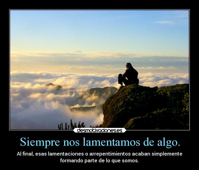 Siempre nos lamentamos de algo. - Al final, esas lamentaciones o arrepentimientos acaban simplemente
formando parte de lo que somos.