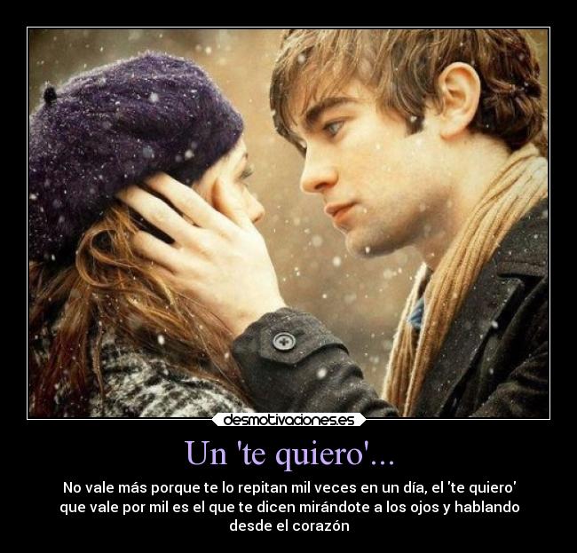 Un te quiero... - No vale más porque te lo repitan mil veces en un día, el te quiero
que vale por mil es el que te dicen mirándote a los ojos y hablando
desde el corazón