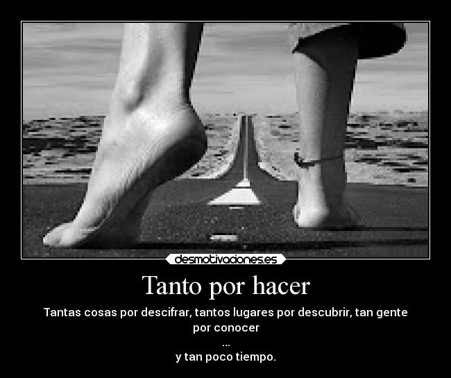 Tanto por hacer - Tantas cosas por descifrar, tantos lugares por descubrir, tan gente
por conocer
...
y tan poco tiempo.