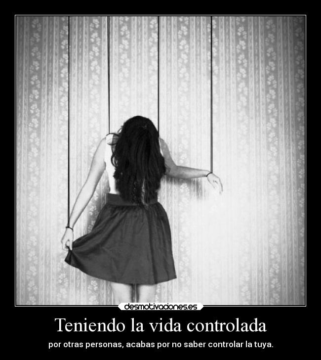 Teniendo la vida controlada - por otras personas, acabas por no saber controlar la tuya.
