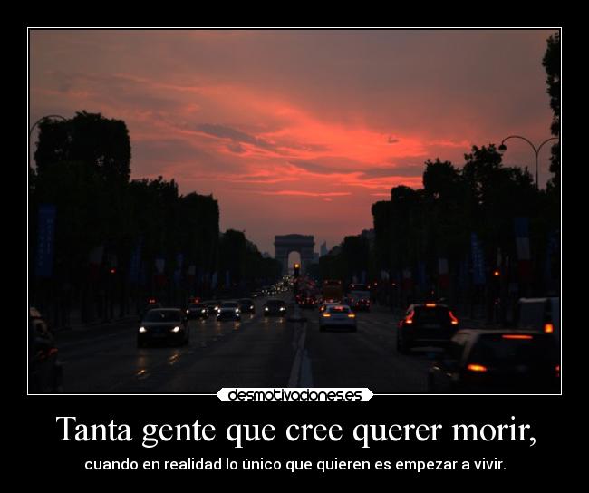 Tanta gente que cree querer morir, - cuando en realidad lo único que quieren es empezar a vivir.