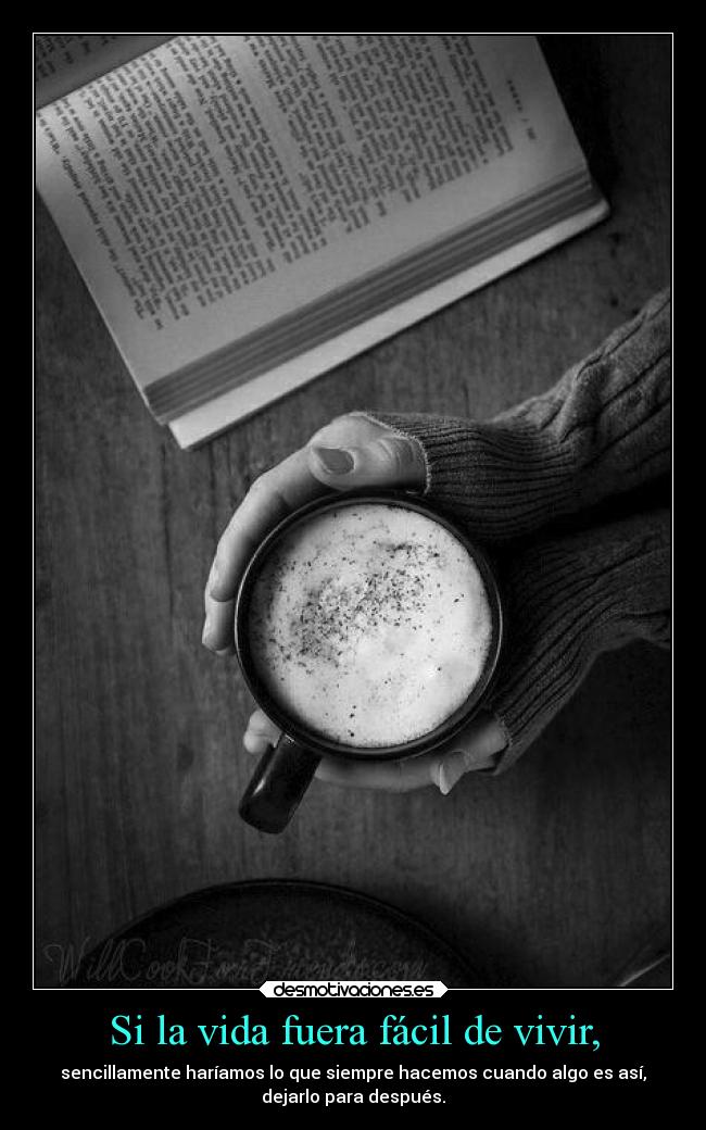 Si la vida fuera fácil de vivir, - sencillamente haríamos lo que siempre hacemos cuando algo es así,
dejarlo para después.