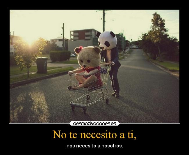 No te necesito a ti, -