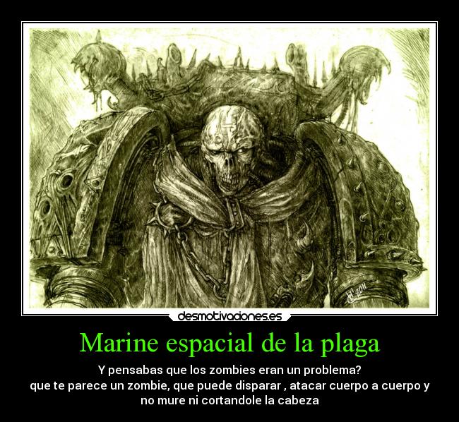 Marine espacial de la plaga - Y pensabas que los zombies eran un problema?
que te parece un zombie, que puede disparar , atacar cuerpo a cuerpo y
no mure ni cortandole la cabeza