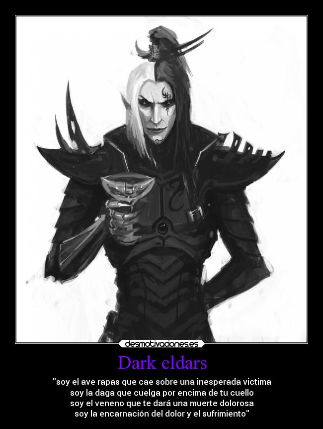 Dark eldars - soy el ave rapas que cae sobre una inesperada victima
soy la daga que cuelga por encima de tu cuello
soy el veneno que te dará una muerte dolorosa
soy la encarnación del dolor y el sufrimiento