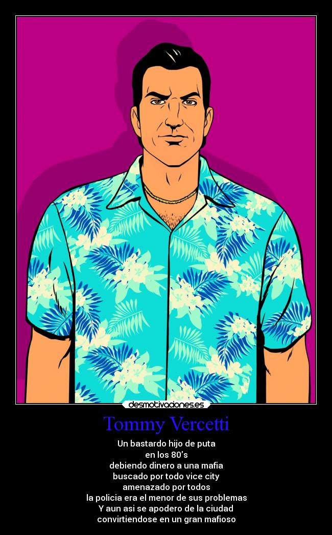 Tommy Vercetti - Un bastardo hijo de puta
en los 80s
debiendo dinero a una mafia
buscado por todo vice city
amenazado por todos
la policia era el menor de sus problemas
Y aun asi se apodero de la ciudad
convirtiendose en un gran mafioso