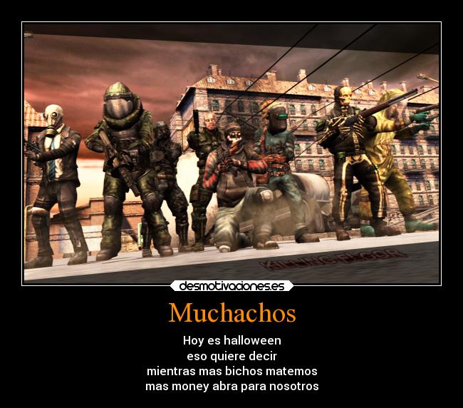 Muchachos - Hoy es halloween
eso quiere decir
mientras mas bichos matemos
mas money abra para nosotros