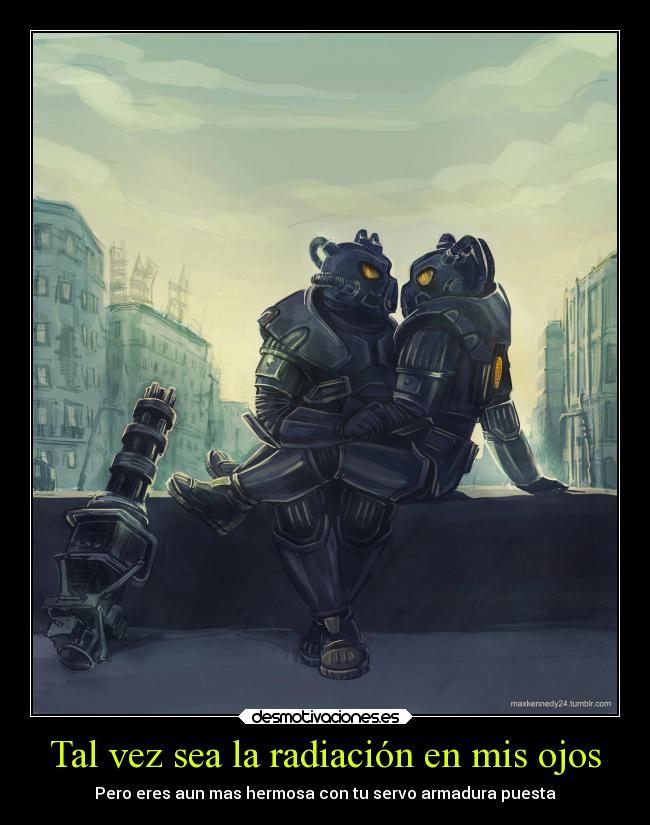 Tal vez sea la radiación en mis ojos - Pero eres aun mas hermosa con tu servo armadura puesta