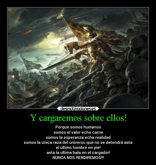 Y cargaremos sobre ellos! - Porque somos humanos
somos el valor echo carne
somos la esperanza echa realidad
somos la única raza del universo que no se detendrá asta
el ultimo hombre en pie!
asta la ultima bala en el cargador!
NUNCA NOS RENDIREMOS!!!