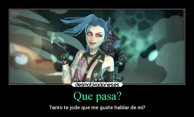 Que pasa? - Tanto te jode que me guste hablar de mi?