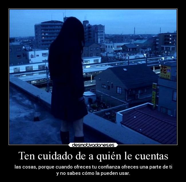 Ten cuidado de a quién le cuentas - las cosas, porque cuando ofreces tu confianza ofreces una parte de ti
y no sabes cómo la pueden usar.