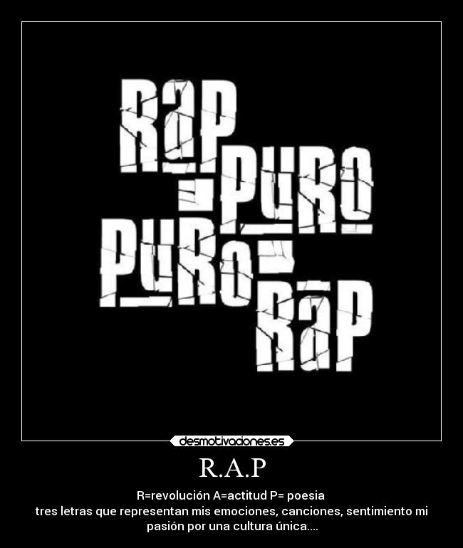 R.A.P - R=revolución A=actitud P= poesia
tres letras que representan mis emociones, canciones, sentimiento mi
pasión por una cultura única....