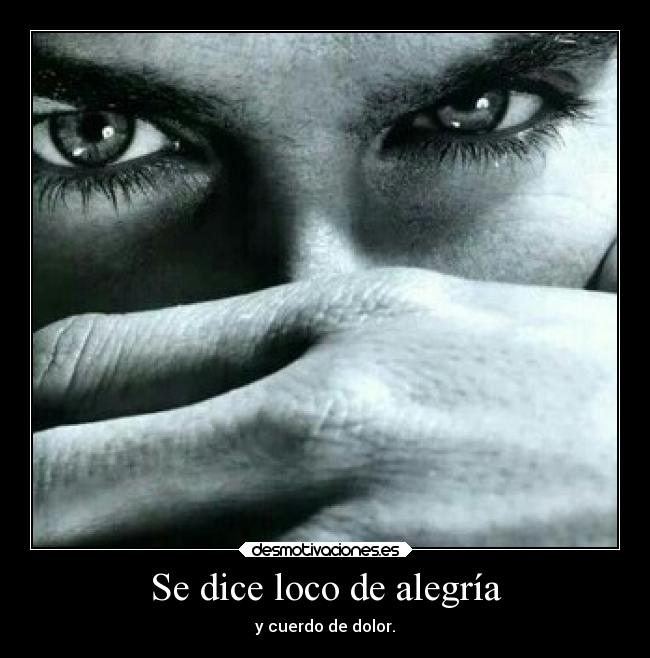 Se dice loco de alegría - y cuerdo de dolor.