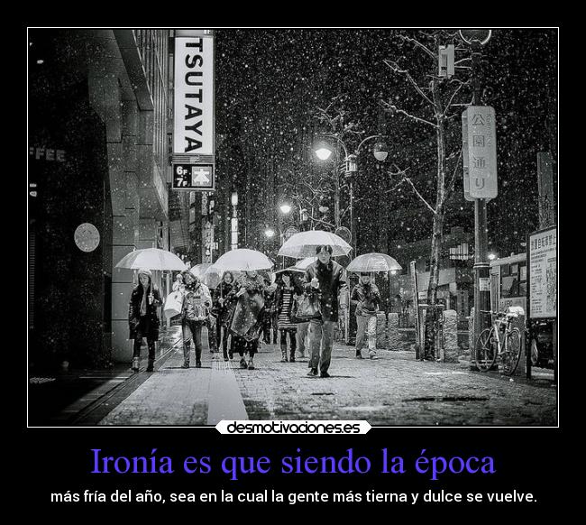 Ironía es que siendo la época - más fría del año, sea en la cual la gente más tierna y dulce se vuelve.