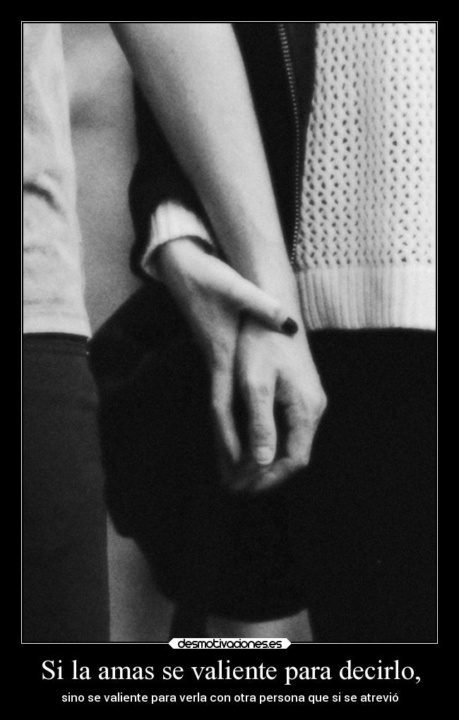 Si la amas se valiente para decirlo, - sino se valiente para verla con otra persona que si se atrevió