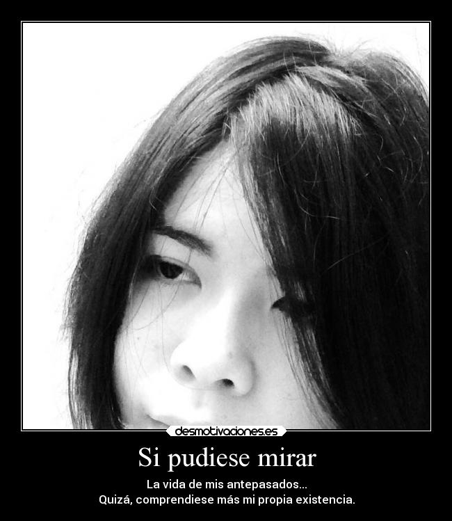 Si pudiese mirar - La vida de mis antepasados...
Quizá, comprendiese más mi propia existencia.