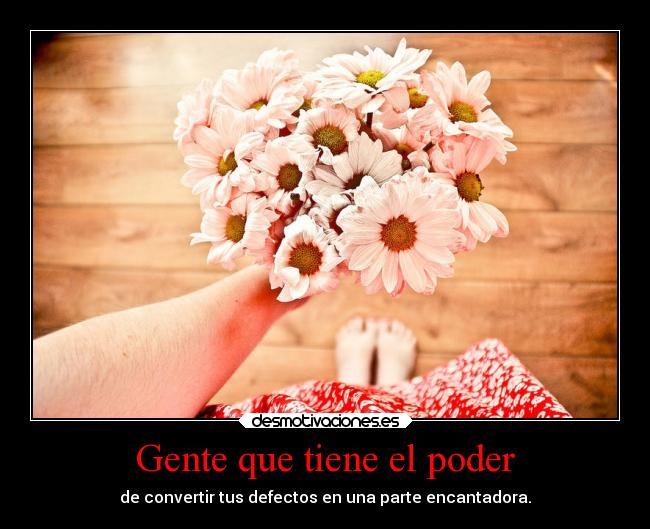 Gente que tiene el poder - de convertir tus defectos en una parte encantadora.