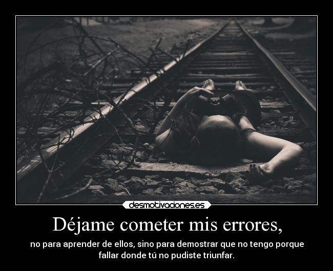 Déjame cometer mis errores, - no para aprender de ellos, sino para demostrar que no tengo porque
fallar donde tú no pudiste triunfar.