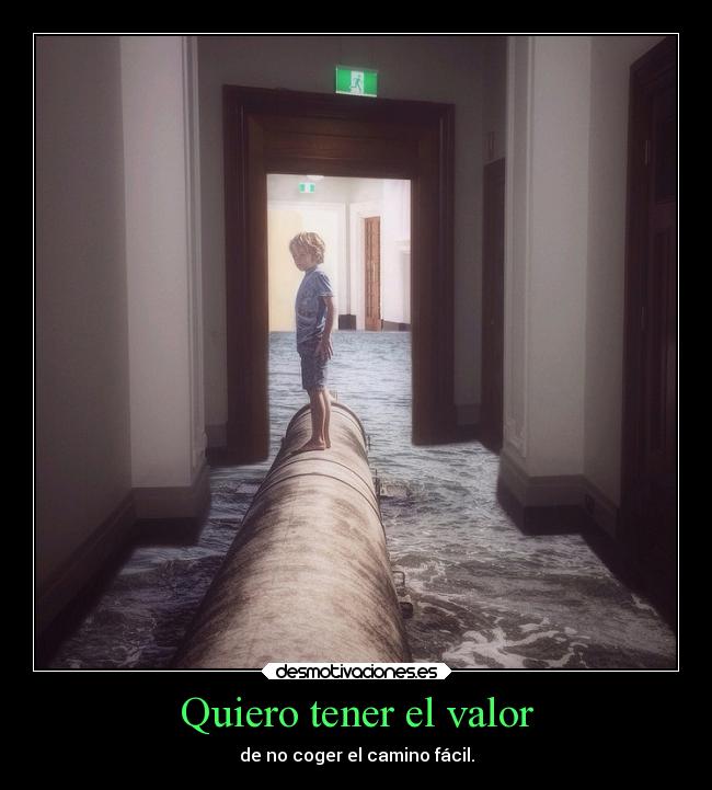 Quiero tener el valor - de no coger el camino fácil.