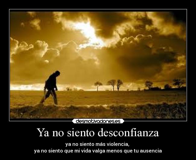 Ya no siento desconfianza - ya no siento más violencia,
ya no siento que mi vida valga menos que tu ausencia