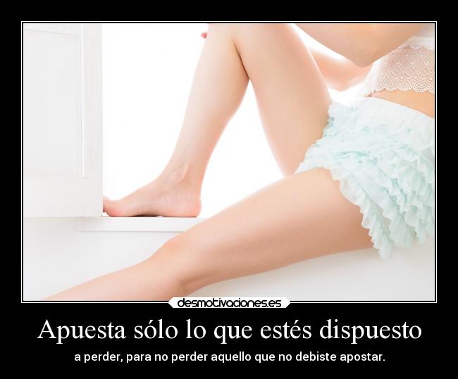 Apuesta sólo lo que estés dispuesto - a perder, para no perder aquello que no debiste apostar.