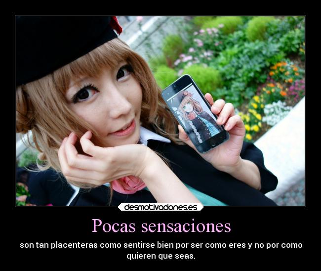 Pocas sensaciones - son tan placenteras como sentirse bien por ser como eres y no por como
quieren que seas.