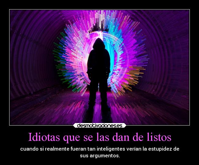 Idiotas que se las dan de listos - cuando si realmente fueran tan inteligentes verían la estupidez de
sus argumentos.
