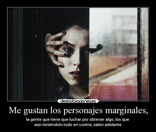 Me gustan los personajes marginales, - la gente que tiene que luchar por obtener algo, los que
aún teniéndolo todo en contra, salen adelante.