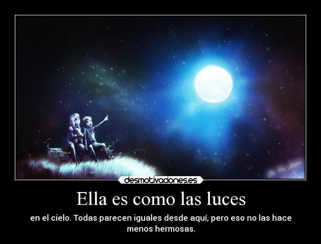 Ella es como las luces - en el cielo. Todas parecen iguales desde aquí, pero eso no las hace
menos hermosas.