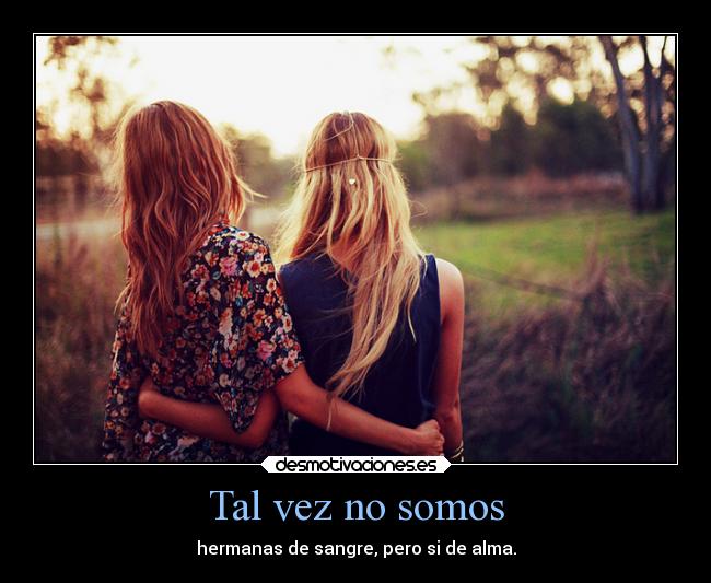 Tal vez no somos - hermanas de sangre, pero si de alma.