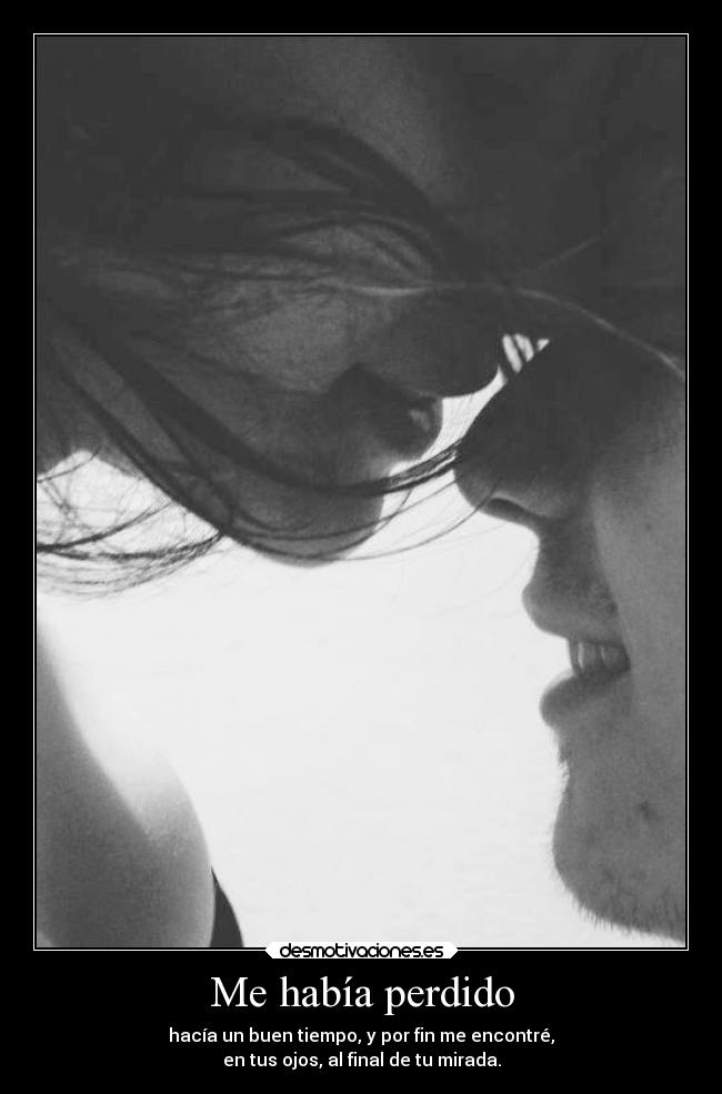 Me había perdido - hacía un buen tiempo, y por fin me encontré,
en tus ojos, al final de tu mirada.