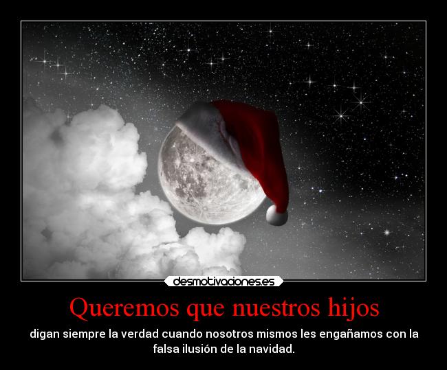 Queremos que nuestros hijos - digan siempre la verdad cuando nosotros mismos les engañamos con la
falsa ilusión de la navidad.