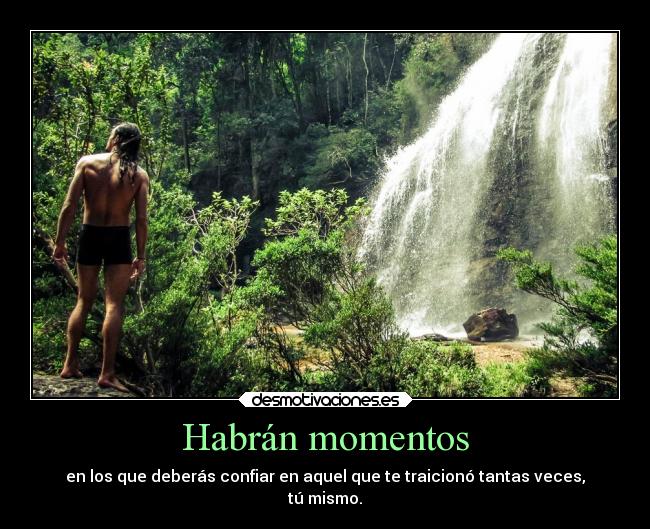 Habrán momentos - en los que deberás confiar en aquel que te traicionó tantas veces,
tú mismo.