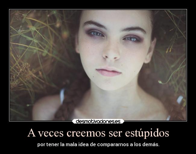 A veces creemos ser estúpidos - por tener la mala idea de compararnos a los demás.