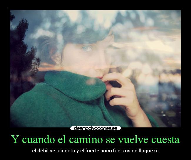 Y cuando el camino se vuelve cuesta - el débil se lamenta y el fuerte saca fuerzas de flaqueza.