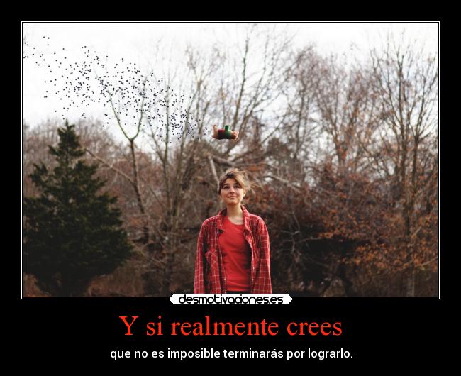 Y si realmente crees - que no es imposible terminarás por lograrlo.