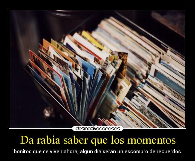 Da rabia saber que los momentos -