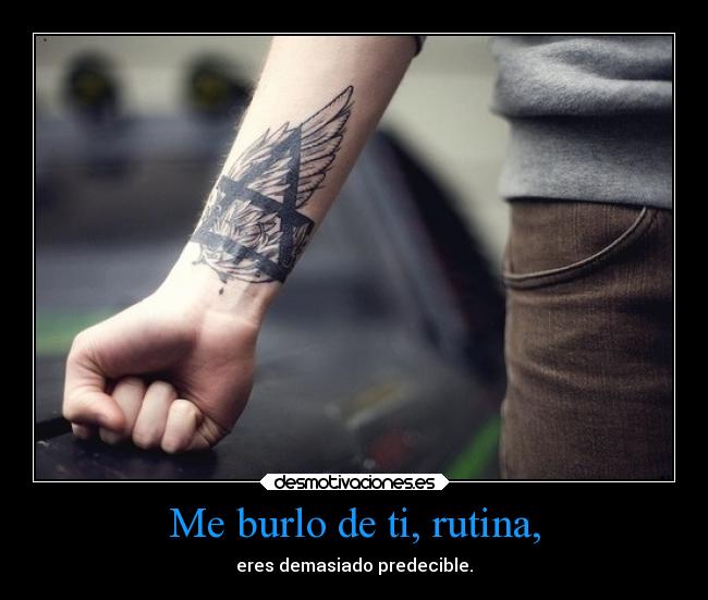 Me burlo de ti, rutina, -