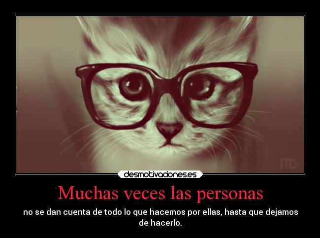 Muchas veces las personas - no se dan cuenta de todo lo que hacemos por ellas, hasta que dejamos
de hacerlo.