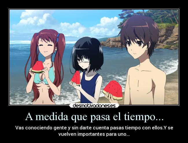 A medida que pasa el tiempo... - Vas conociendo gente y sin darte cuenta pasas tiempo con ellos.Y se
vuelven importantes para uno...