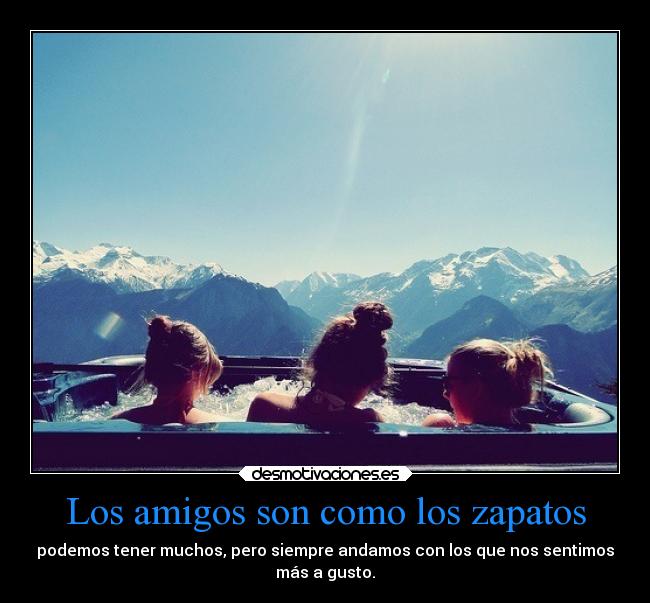 Los amigos son como los zapatos - podemos tener muchos, pero siempre andamos con los que nos sentimos
más a gusto.
