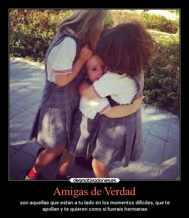 Amigas de Verdad - son aquellas que estan a tu lado en los momentos dificiles, que te
apollan y te quieren como si fuerais hermanas