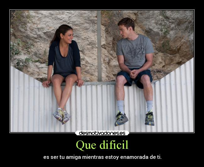 Que dificil - es ser tu amiga mientras estoy enamorada de ti.