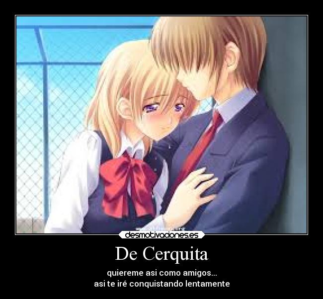 De Cerquita - quiereme asi como amigos...
asi te iré conquistando lentamente