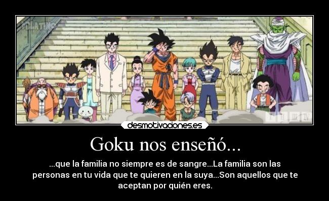 Goku nos enseñó... - ...que la familia no siempre es de sangre...La familia son las
personas en tu vida que te quieren en la suya...Son aquellos que te
aceptan por quién eres.