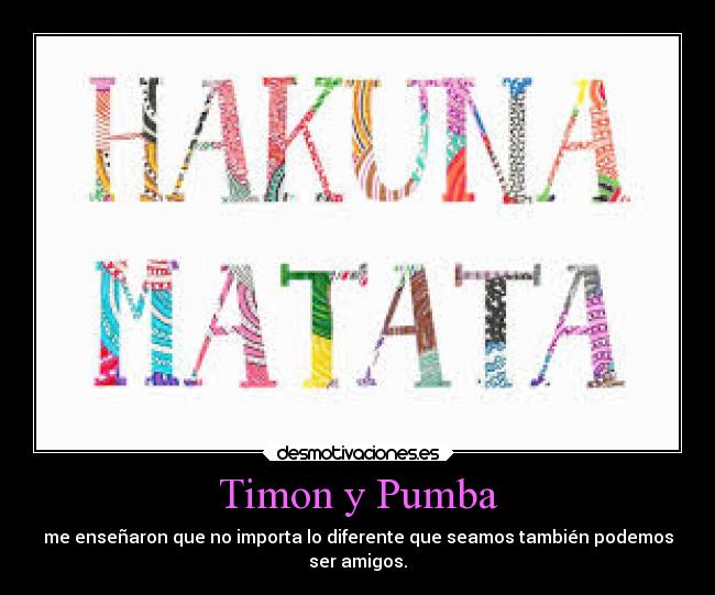 Timon y Pumba - me enseñaron que no importa lo diferente que seamos también podemos
ser amigos.