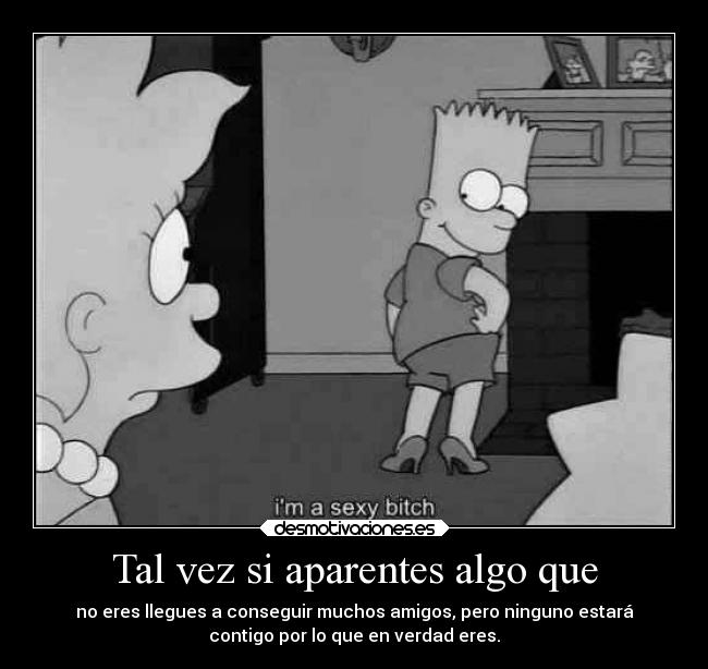 Tal vez si aparentes algo que - no eres llegues a conseguir muchos amigos, pero ninguno estará
contigo por lo que en verdad eres.